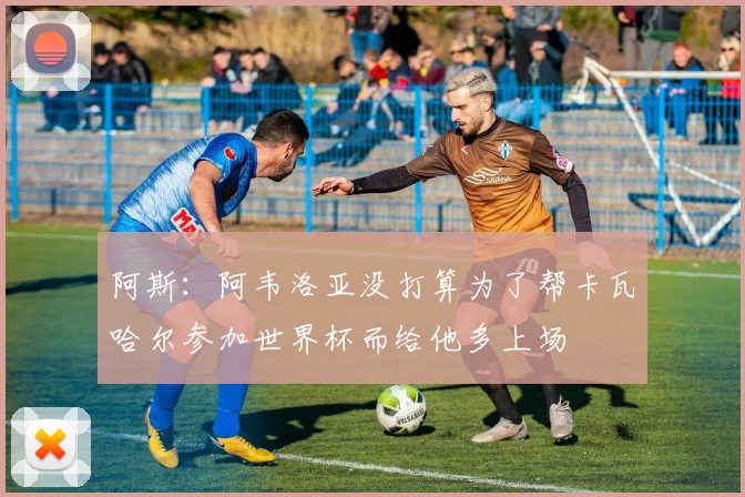 阿斯：阿韦洛亚没打算为了帮卡瓦哈尔参加世界杯而给他多上场