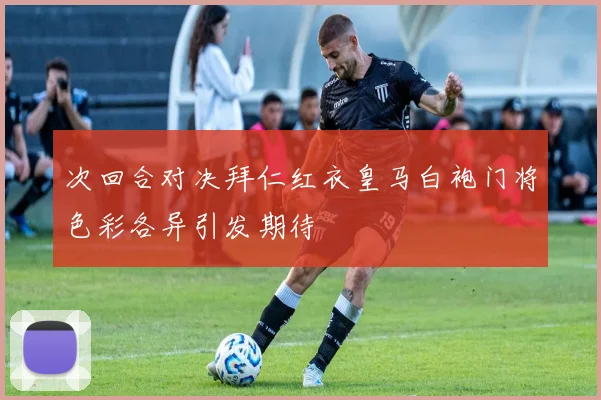 次回合对决拜仁红衣皇马白袍门将色彩各异引发期待