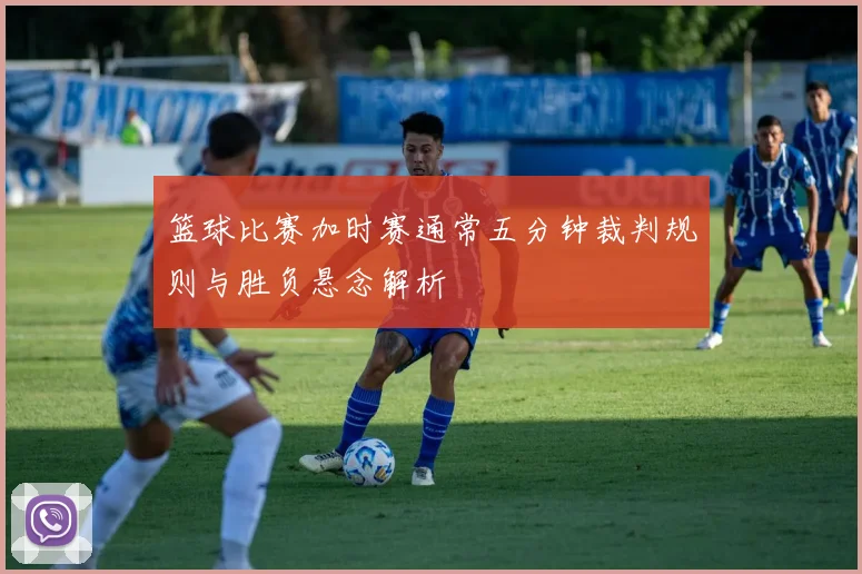 篮球比赛加时赛通常五分钟裁判规则与胜负悬念解析