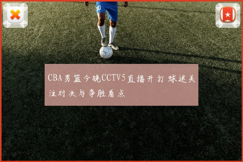 CBA男篮今晚CCTV5直播开打 球迷关注对决与争胜看点