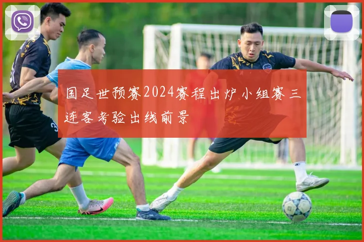 国足世预赛2024赛程出炉小组赛三连客考验出线前景