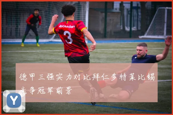 德甲三强实力对比拜仁多特莱比锡竞争冠军前景