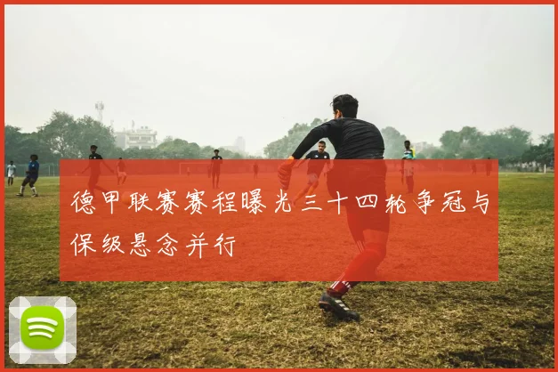 德甲联赛赛程曝光三十四轮争冠与保级悬念并行