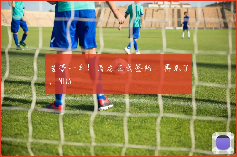 苦等一年！马龙正式签约！再见了，NBA