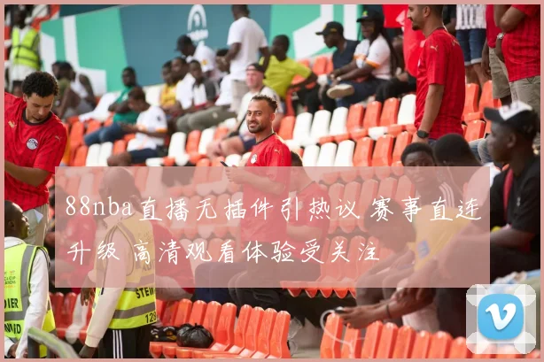 88nba直播无插件引热议 赛事直连升级 高清观看体验受关注