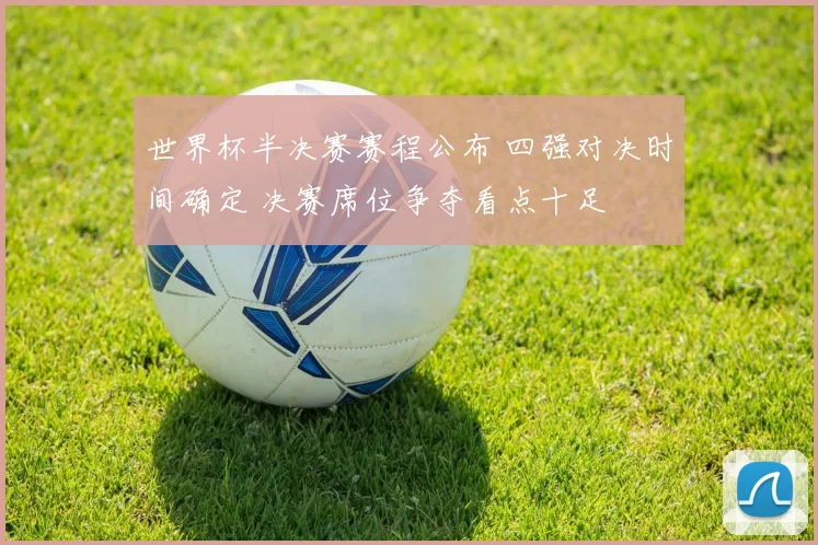 世界杯半决赛赛程公布 四强对决时间确定 决赛席位争夺看点十足