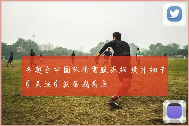 冬奥会中国队滑雪服亮相 设计细节引关注引发备战看点