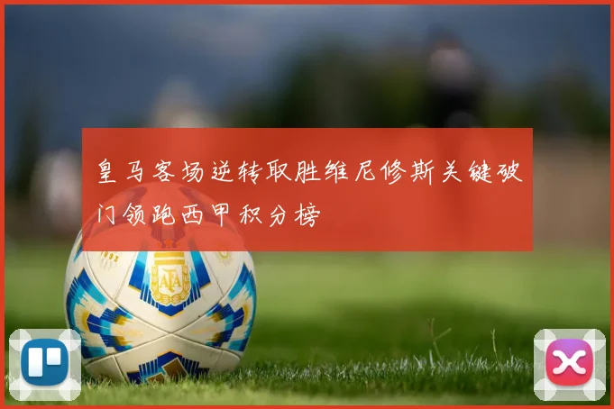 皇马客场逆转取胜维尼修斯关键破门领跑西甲积分榜