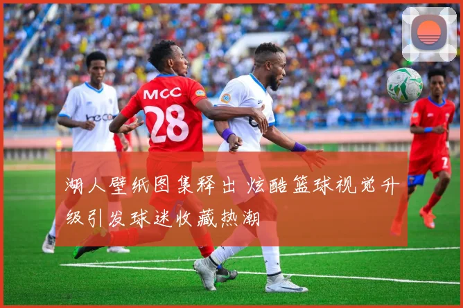 湖人壁纸图集释出 炫酷篮球视觉升级引发球迷收藏热潮