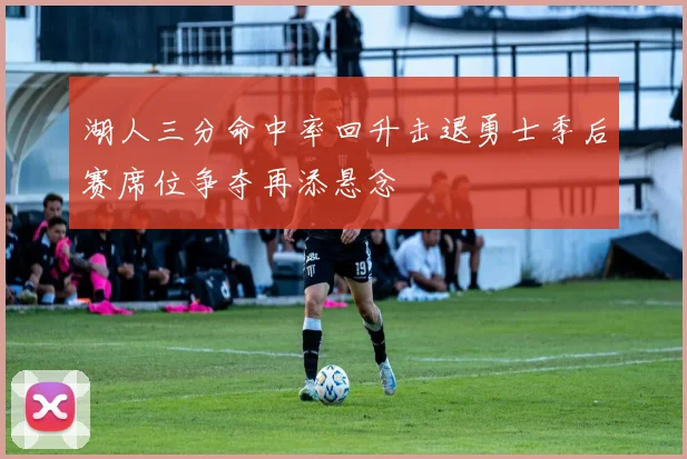 湖人三分命中率回升击退勇士季后赛席位争夺再添悬念