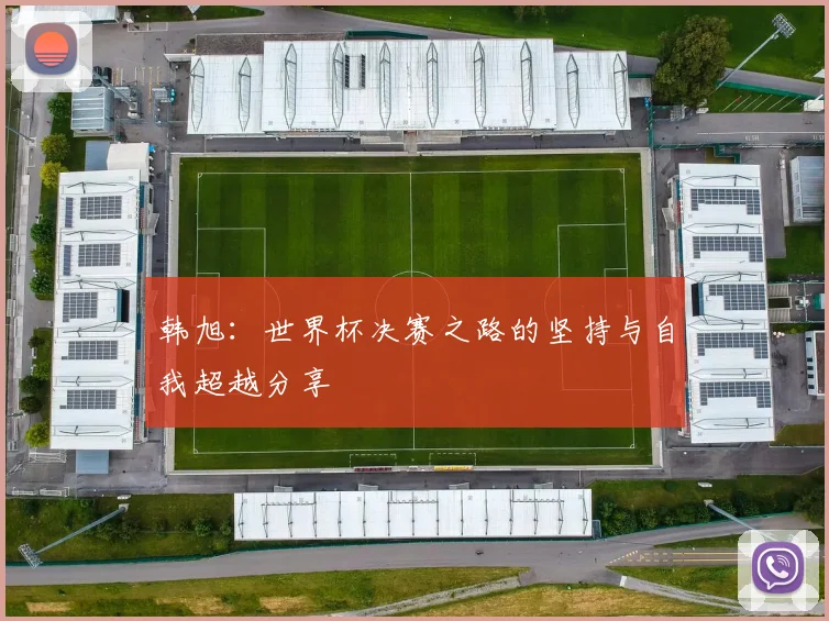 韩旭：世界杯决赛之路的坚持与自我超越分享