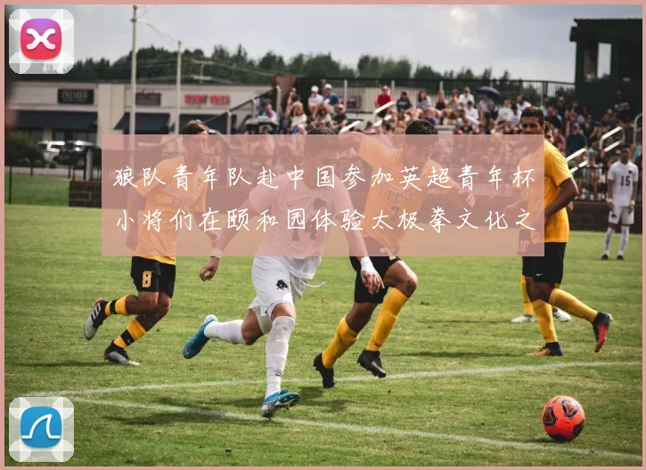 狼队青年队赴中国参加英超青年杯小将们在颐和园体验太极拳文化之旅