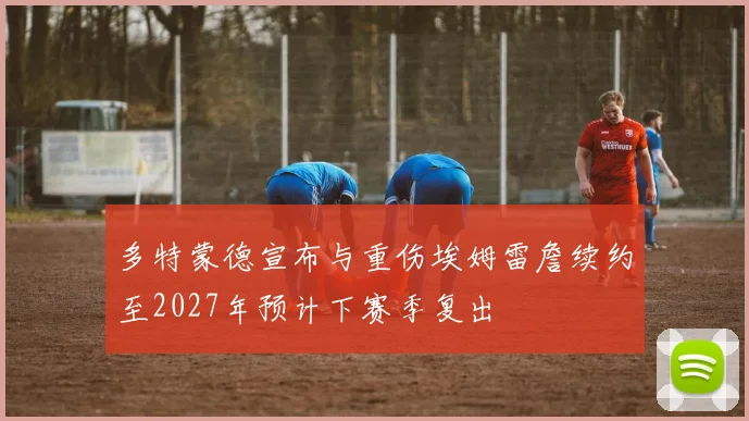 多特蒙德宣布与重伤埃姆雷詹续约至2027年预计下赛季复出