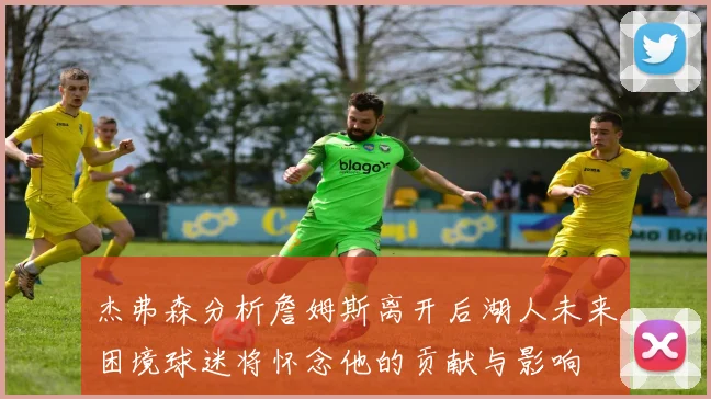 杰弗森分析詹姆斯离开后湖人未来困境球迷将怀念他的贡献与影响