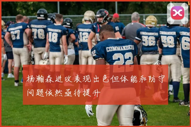 杨瀚森进攻表现出色但体能和防守问题依然亟待提升