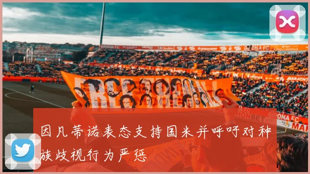因凡蒂诺表态支持国米并呼吁对种族歧视行为严惩