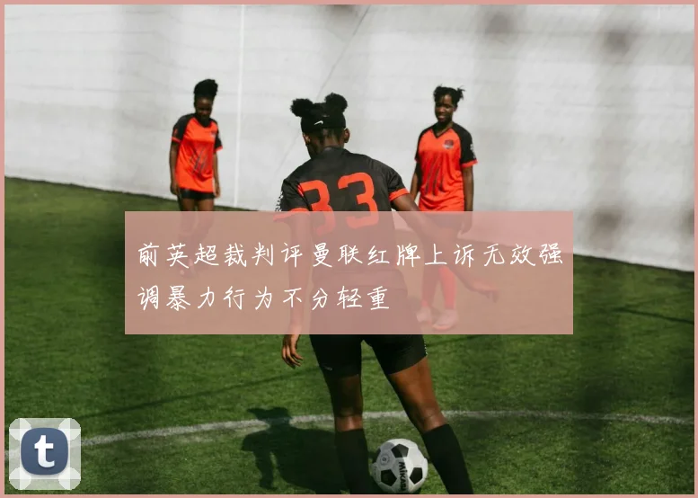 前英超裁判评曼联红牌上诉无效强调暴力行为不分轻重