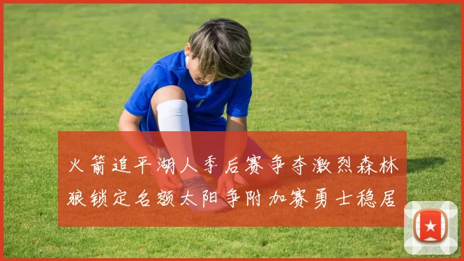 火箭追平湖人季后赛争夺激烈森林狼锁定名额太阳争附加赛勇士稳居第十