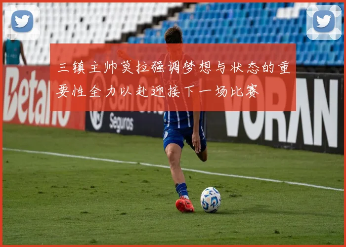 三镇主帅莫拉强调梦想与状态的重要性全力以赴迎接下一场比赛