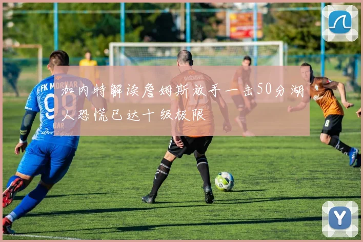 加内特解读詹姆斯放手一击50分湖人恐慌已达十级极限