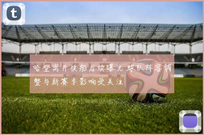 哈登离开快船后续曝光 球队阵容调整与新赛季影响受关注