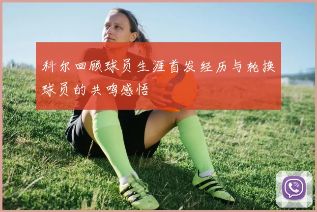 科尔回顾球员生涯首发经历与轮换球员的共鸣感悟