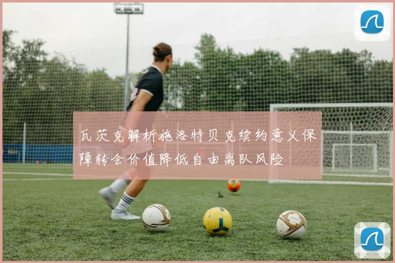 瓦茨克解析施洛特贝克续约意义保障转会价值降低自由离队风险