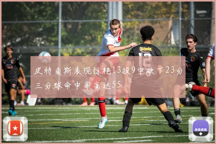 皮特南斯表现惊艳13投9中砍下23分三分球命中率高达55