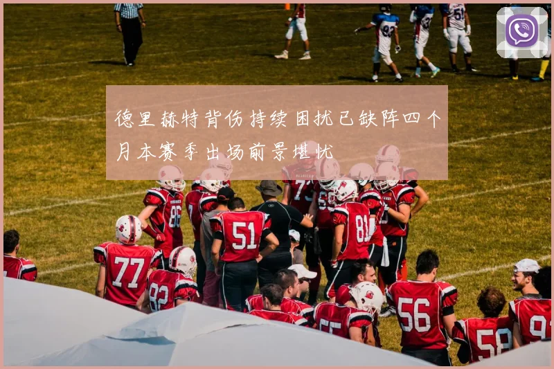 德里赫特背伤持续困扰已缺阵四个月本赛季出场前景堪忧
