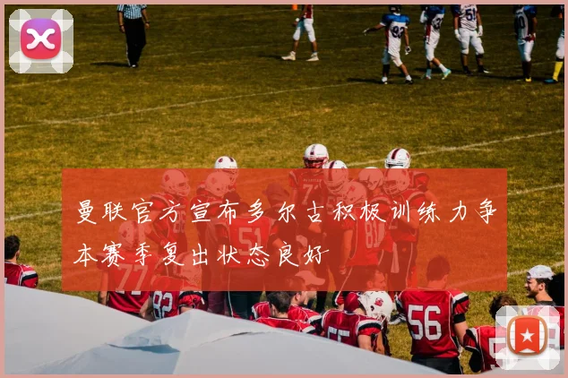 曼联官方宣布多尔古积极训练力争本赛季复出状态良好