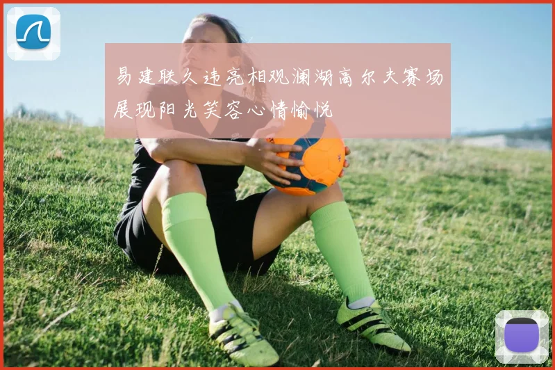 易建联久违亮相观澜湖高尔夫赛场展现阳光笑容心情愉悦