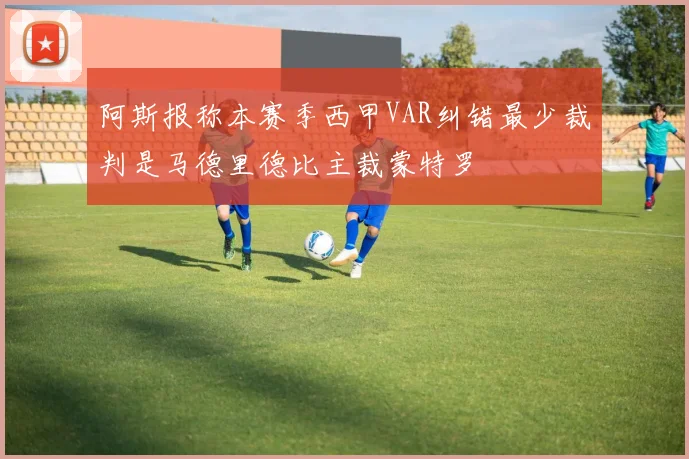 阿斯报称本赛季西甲VAR纠错最少裁判是马德里德比主裁蒙特罗