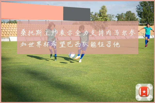 桑托斯主帅表示全力支持内马尔参加世界杯希望巴西队能征召他